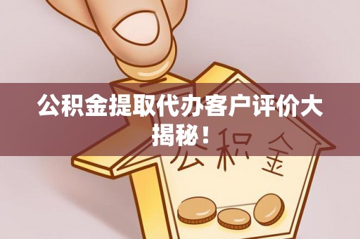 黑河公积金提取代办客户评价大揭秘！