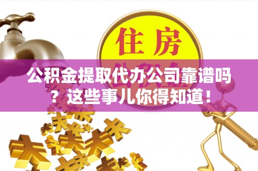 黑河公积金提取代办公司靠谱吗？这些事儿你得知道！