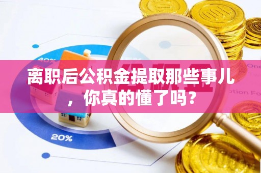黑河离职后公积金提取那些事儿，你真的懂了吗？