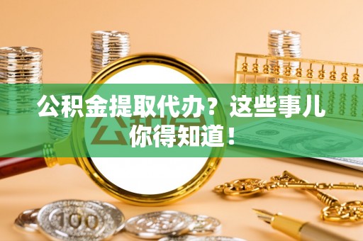 黑河公积金提取代办？这些事儿你得知道！