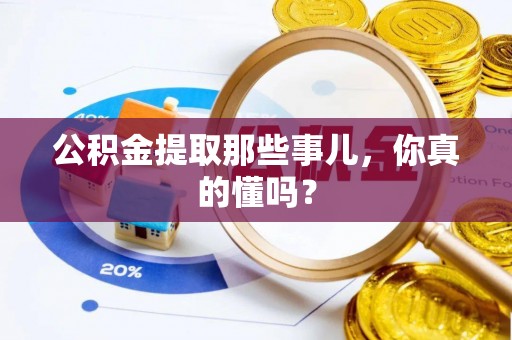 黑河公积金提取那些事儿，你真的懂吗？
