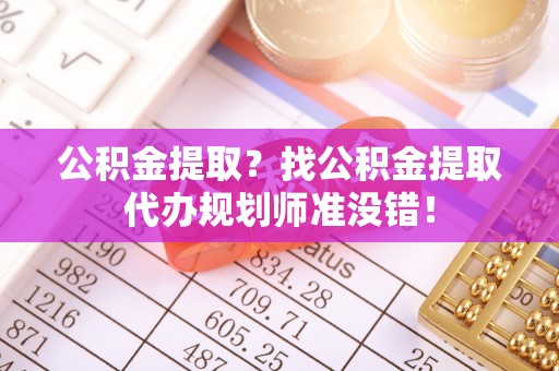 黑河公积金提取？找公积金提取代办规划师准没错！
