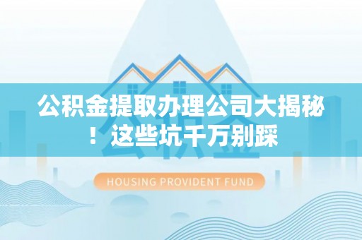 黑河公积金提取办理公司大揭秘！这些坑千万别踩
