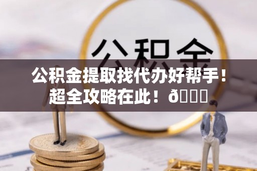 黑河公积金提取找代办好帮手！超全攻略在此！😎