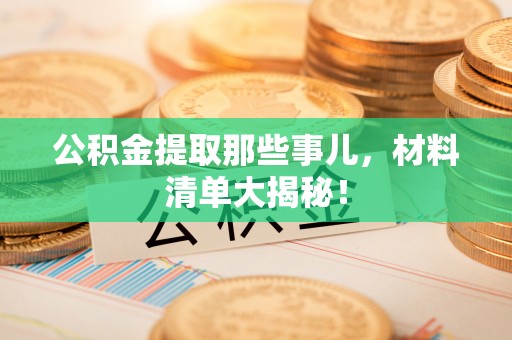 黑河公积金提取那些事儿，材料清单大揭秘！