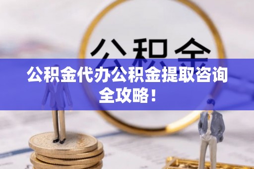 黑河公积金代办公积金提取咨询全攻略！