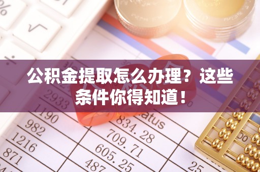 黑河公积金提取怎么办理？这些条件你得知道！