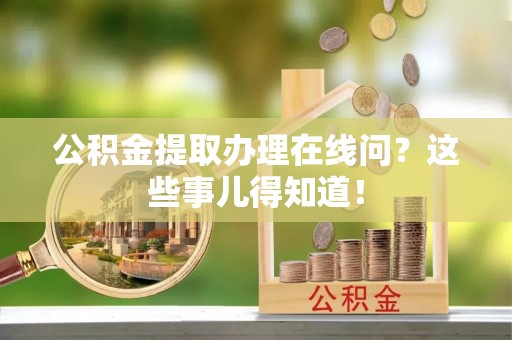 黑河公积金提取办理在线问？这些事儿得知道！