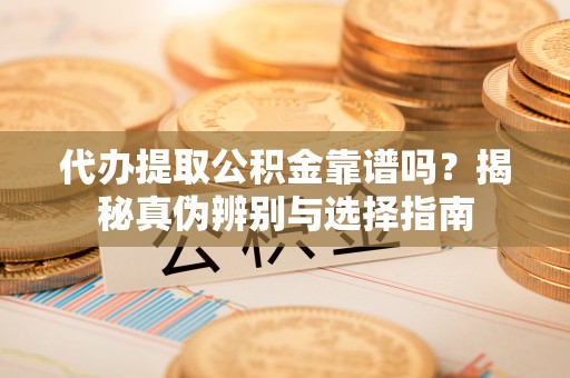 黑河代办提取公积金靠谱吗？揭秘真伪辨别与选择指南