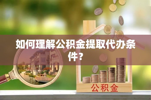 黑河如何理解公积金提取代办条件？