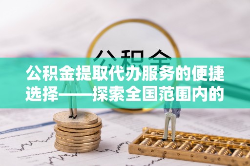 黑河公积金提取代办服务的便捷选择——探索全国范围内的优质服务提供商
