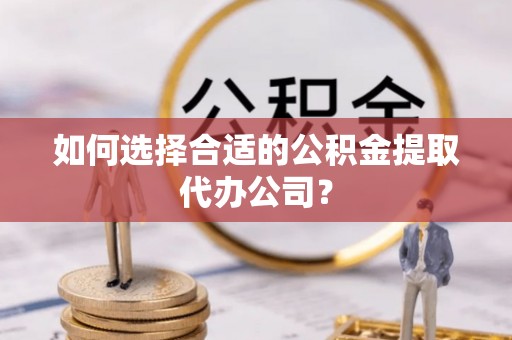 黑河如何选择合适的公积金提取代办公司？
