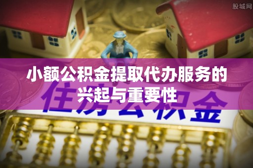 黑河小额公积金提取代办服务的兴起与重要性