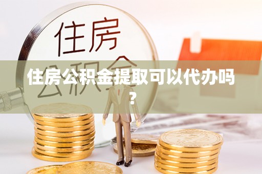 黑河住房公积金提取可以代办吗？