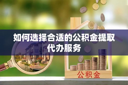 黑河如何选择合适的公积金提取代办服务
