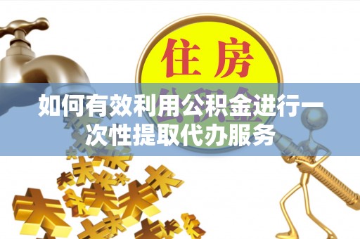 黑河如何有效利用公积金进行一次性提取代办服务