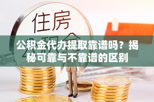 黑河公积金代办提取靠谱吗？揭秘可靠与不靠谱的区别