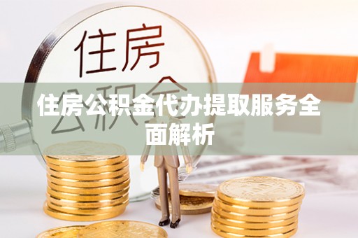 黑河住房公积金代办提取服务全面解析