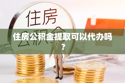 黑河住房公积金提取可以代办吗？