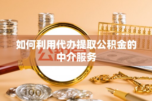 黑河如何利用代办提取公积金的中介服务