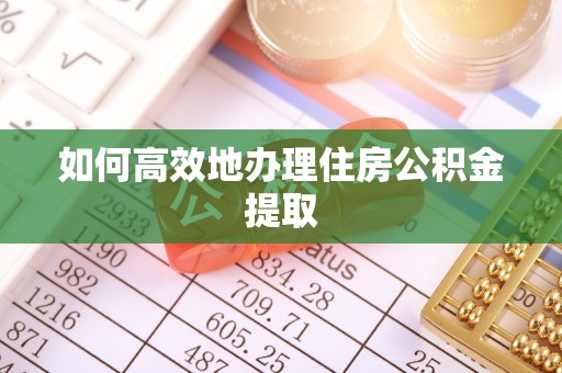 黑河如何高效地办理住房公积金提取