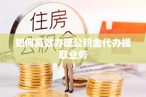 黑河如何高效办理公积金代办提取业务