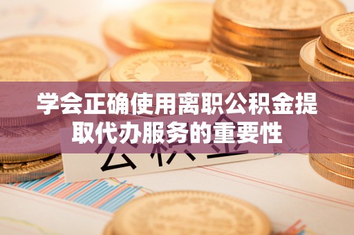 黑河学会正确使用离职公积金提取代办服务的重要性