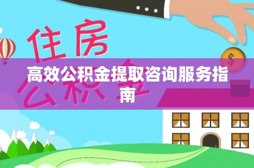 黑河高效公积金提取咨询服务指南