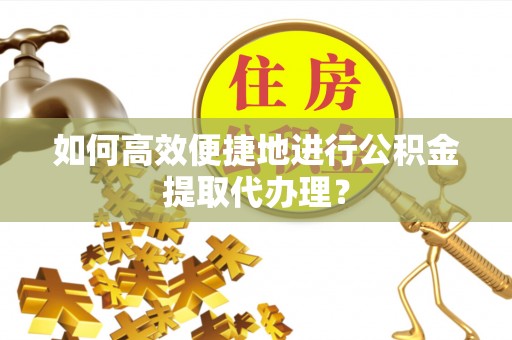 黑河如何高效便捷地进行公积金提取代办理？