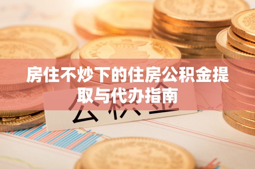黑河房住不炒下的住房公积金提取与代办指南