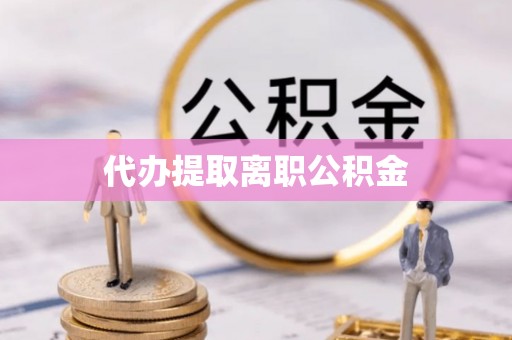 黑河代办提取离职公积金