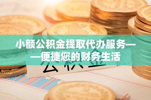 黑河小额公积金提取代办服务——便捷您的财务生活