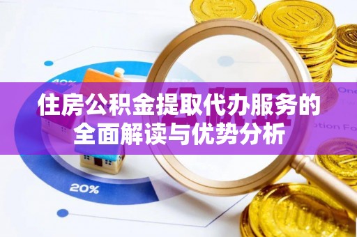 黑河住房公积金提取代办服务的全面解读与优势分析