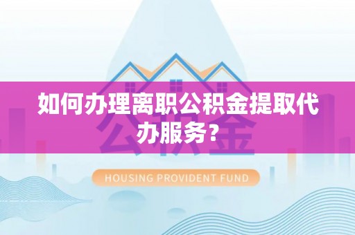 黑河如何办理离职公积金提取代办服务？