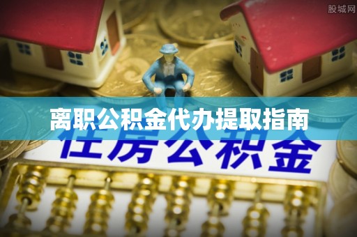 黑河离职公积金代办提取指南