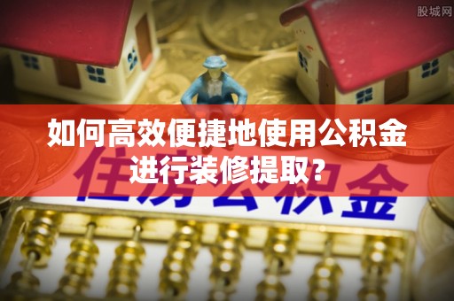 黑河如何高效便捷地使用公积金进行装修提取？