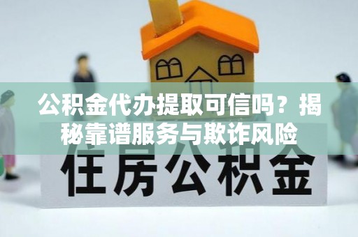 黑河公积金代办提取可信吗？揭秘靠谱服务与欺诈风险
